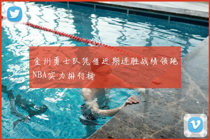 金州勇士队凭借近期连胜战绩领跑NBA实力排行榜