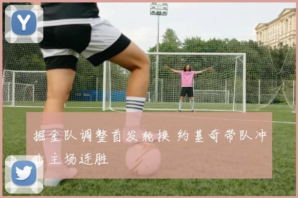 掘金队调整首发轮换 约基奇带队冲击主场连胜