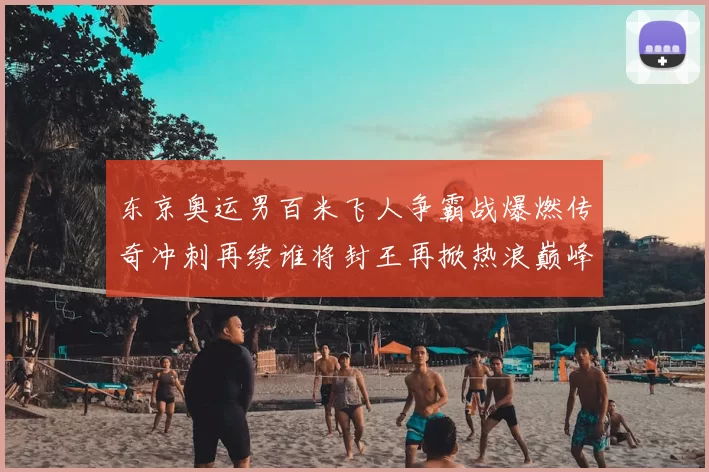 东京奥运男百米飞人争霸战爆燃传奇冲刺再续谁将封王再掀热浪巅峰