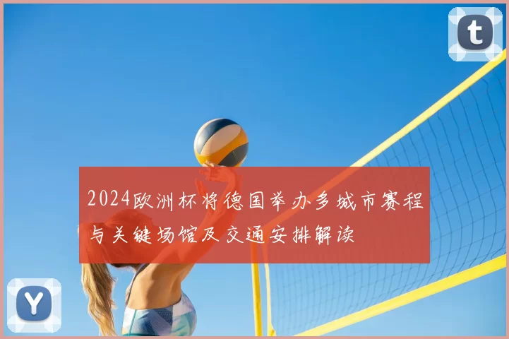 2024欧洲杯将德国举办多城市赛程与关键场馆及交通安排解读