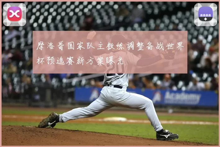 摩洛哥国家队主教练调整备战世界杯预选赛新方案曝光