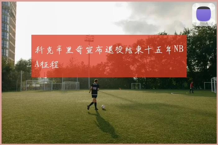 科克辛里奇宣布退役结束十五年NBA征程