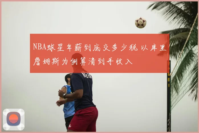 NBA球星年薪到底交多少税 以库里詹姆斯为例算清到手收入