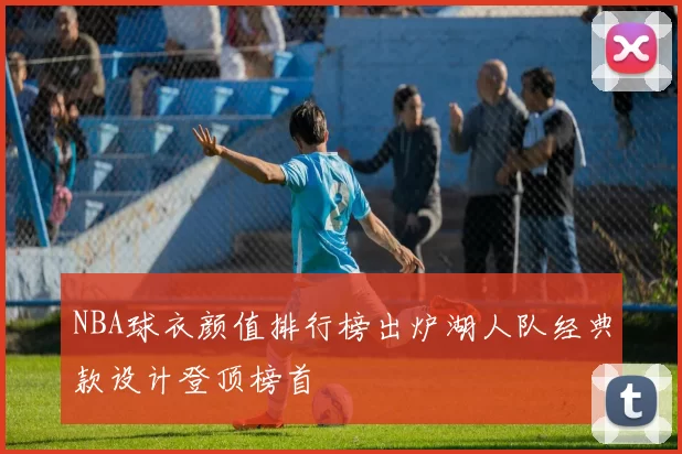 NBA球衣颜值排行榜出炉湖人队经典款设计登顶榜首
