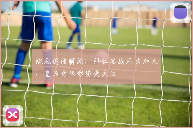 欧冠德语解读：拜仁客战压力加大，皇马晋级形势受关注