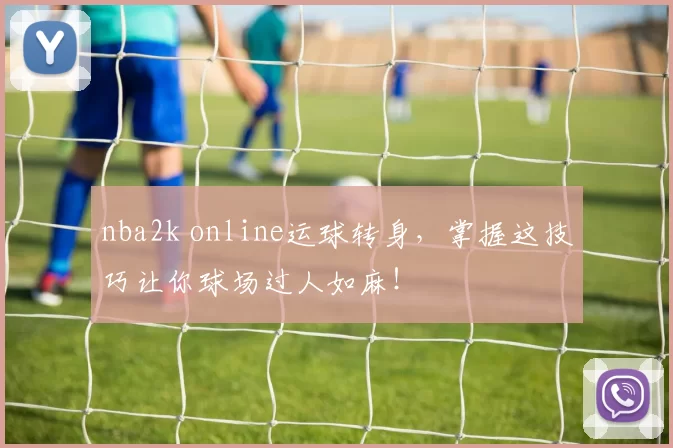 nba2k online运球转身，掌握这技巧让你球场过人如麻！