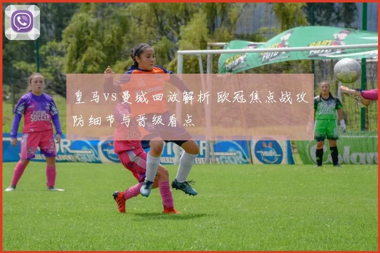 皇马vs曼城回放解析 欧冠焦点战攻防细节与晋级看点