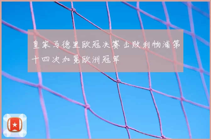 皇家马德里欧冠决赛击败利物浦第十四次加冕欧洲冠军