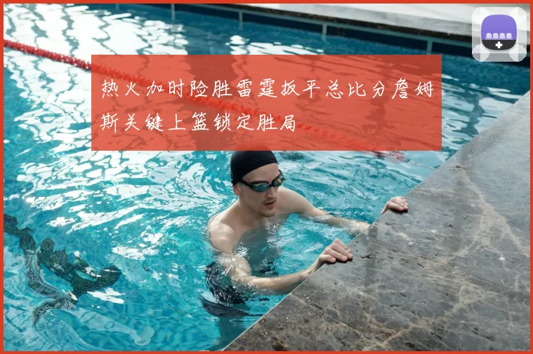 热火加时险胜雷霆扳平总比分詹姆斯关键上篮锁定胜局