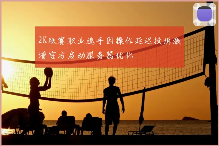 2K联赛职业选手因操作延迟投诉激增官方启动服务器优化