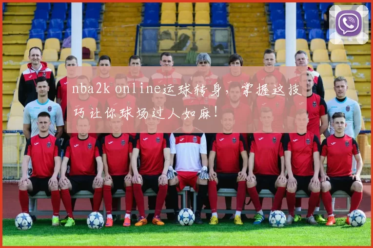 nba2k online运球转身，掌握这技巧让你球场过人如麻！