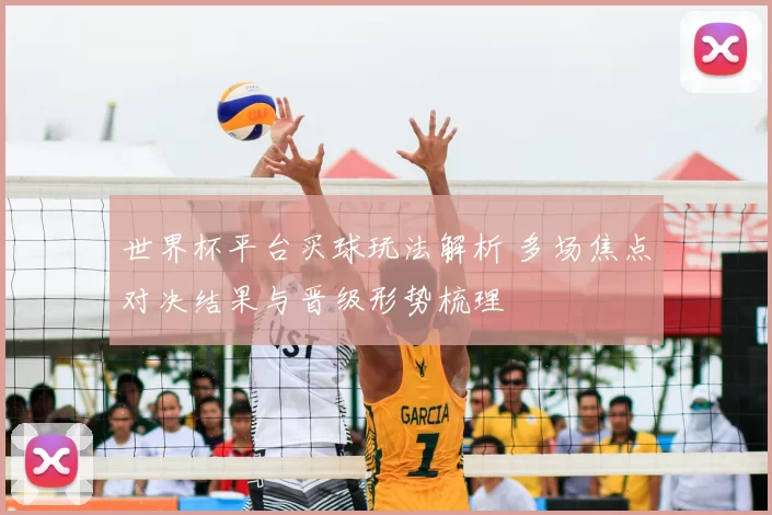 世界杯平台买球玩法解析 多场焦点对决结果与晋级形势梳理