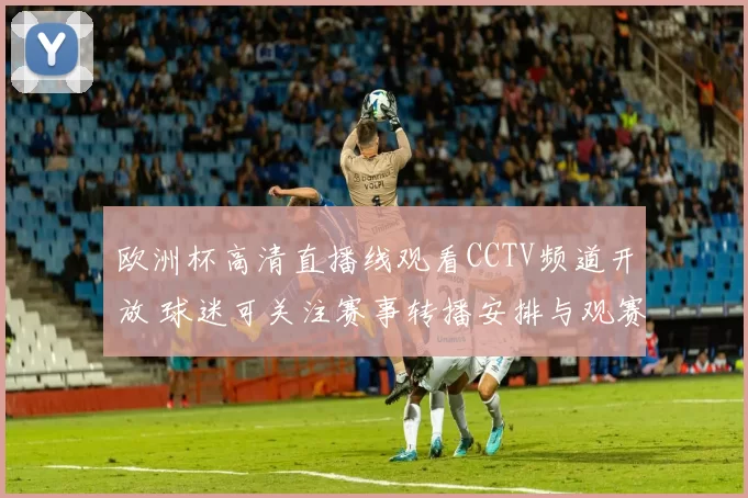 欧洲杯高清直播线观看CCTV频道开放 球迷可关注赛事转播安排与观赛入口