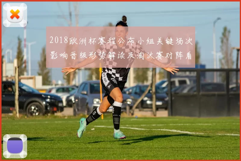 2018欧洲杯赛程公布小组关键场次影响晋级形势解读及淘汰赛对阵看点