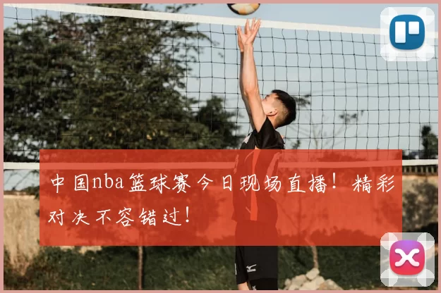 中国nba篮球赛今日现场直播！精彩对决不容错过！