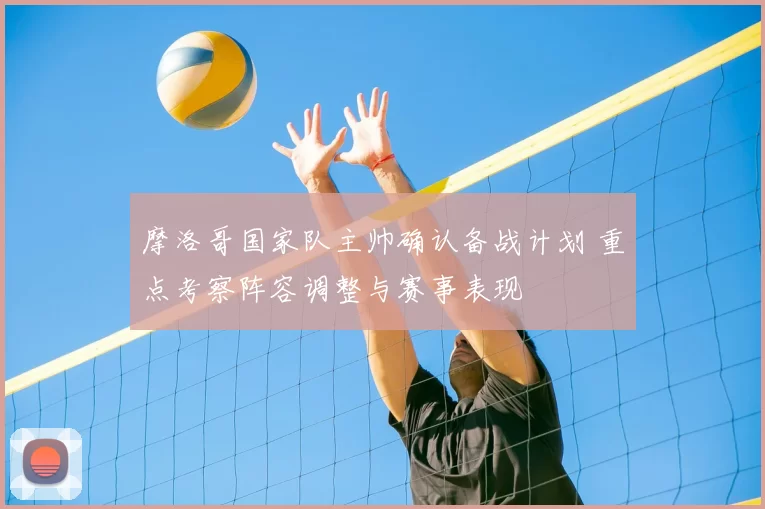 摩洛哥国家队主帅确认备战计划 重点考察阵容调整与赛事表现