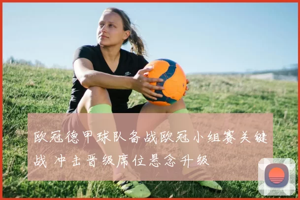 欧冠德甲球队备战欧冠小组赛关键战 冲击晋级席位悬念升级
