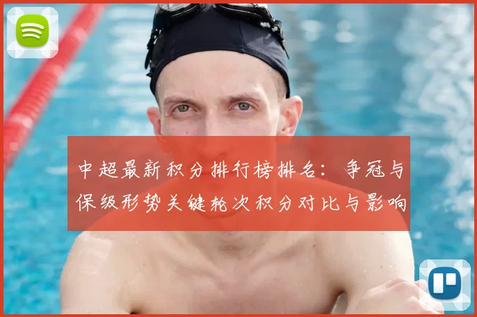 中超最新积分排行榜排名：争冠与保级形势关键轮次积分对比与影响分析