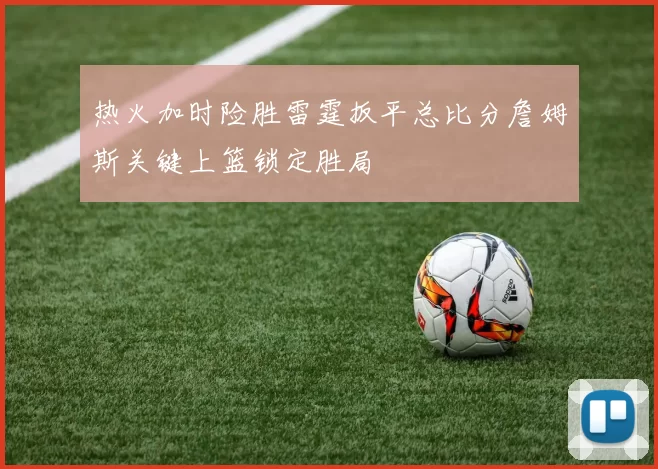 热火加时险胜雷霆扳平总比分詹姆斯关键上篮锁定胜局