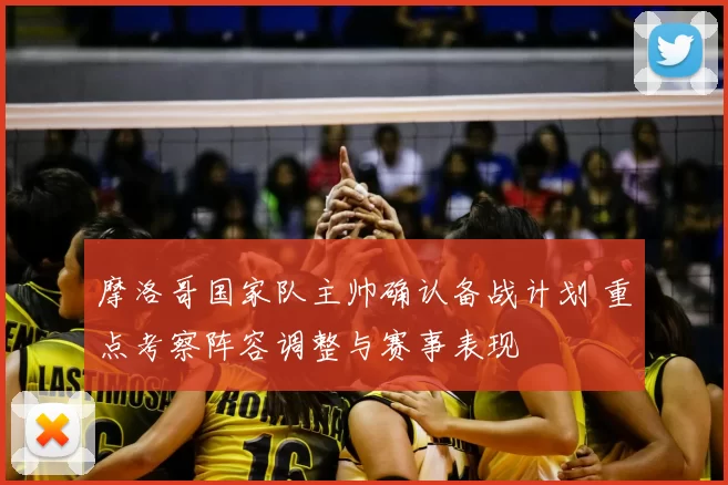 摩洛哥国家队主帅确认备战计划 重点考察阵容调整与赛事表现