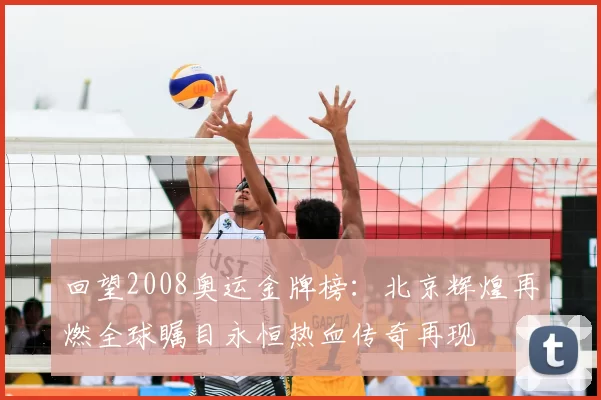 回望2008奥运金牌榜：北京辉煌再燃全球瞩目永恒热血传奇再现