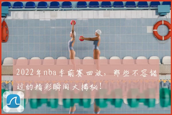 2022年nba季前赛回放,那些不容错过的精彩瞬间大揭秘!