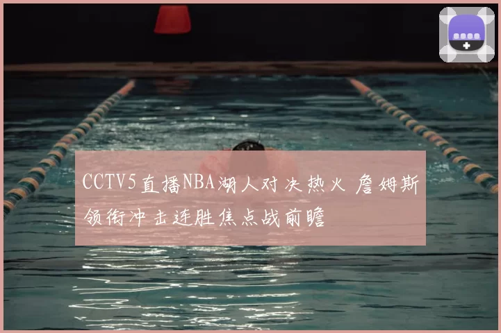 CCTV5直播NBA湖人对决热火 詹姆斯领衔冲击连胜焦点战前瞻
