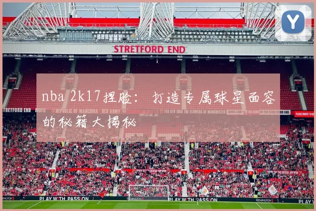 nba 2k17捏脸:打造专属球星面容的秘籍大揭秘