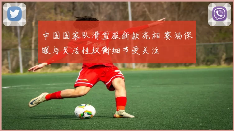 中国国家队滑雪服新款亮相 赛场保暖与灵活性权衡细节受关注