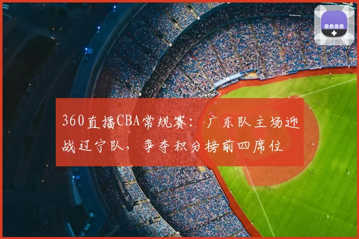 360直播CBA常规赛：广东队主场迎战辽宁队，争夺积分榜前四席位