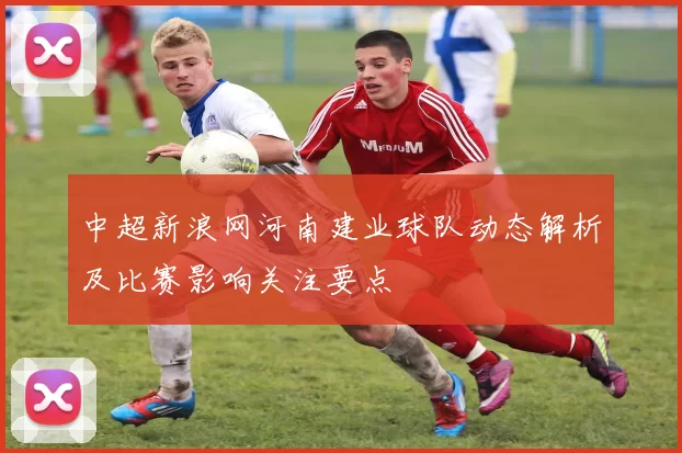 中超新浪网河南建业球队动态解析及比赛影响关注要点