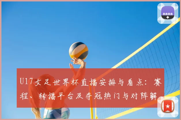 U17女足世界杯直播安排与看点：赛程、转播平台及夺冠热门与对阵解析