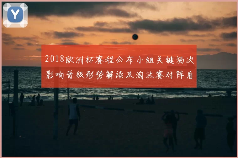 2018欧洲杯赛程公布小组关键场次影响晋级形势解读及淘汰赛对阵看点