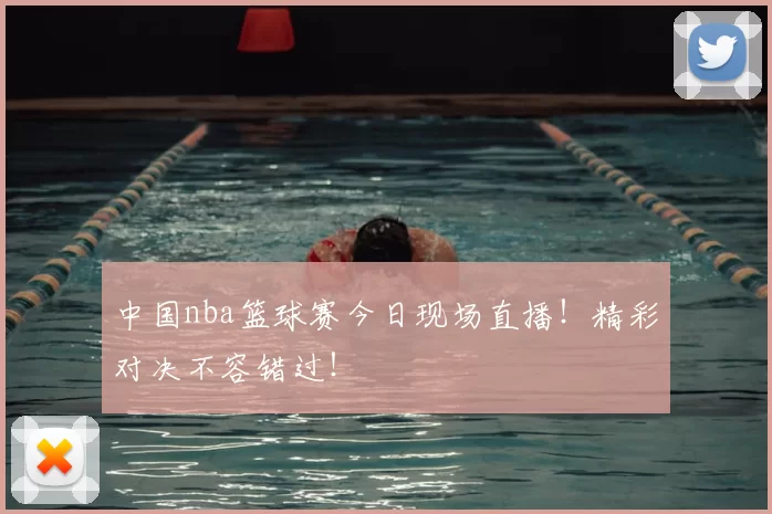 中国nba篮球赛今日现场直播！精彩对决不容错过！