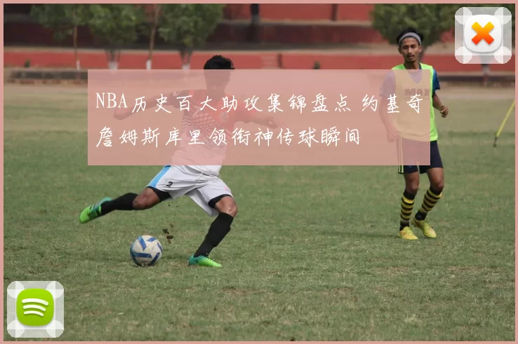 NBA历史百大助攻集锦盘点 约基奇詹姆斯库里领衔神传球瞬间