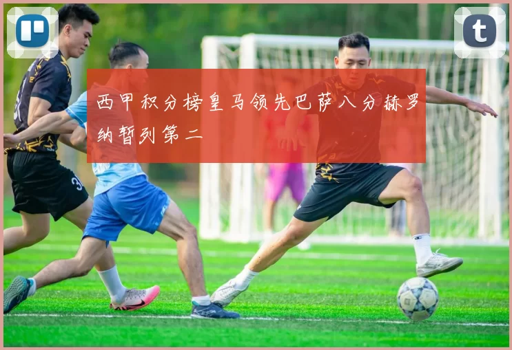 西甲积分榜皇马领先巴萨八分赫罗纳暂列第二