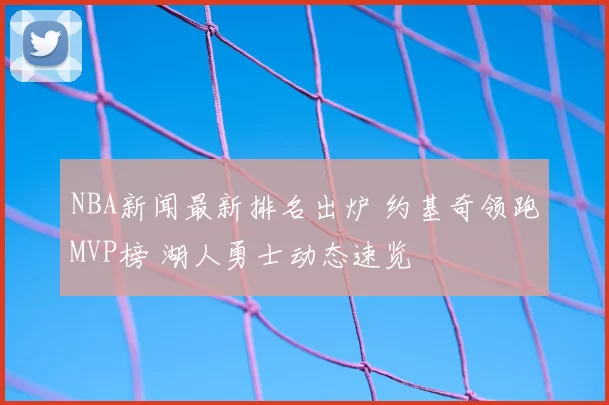 NBA新闻最新排名出炉 约基奇领跑MVP榜 湖人勇士动态速览