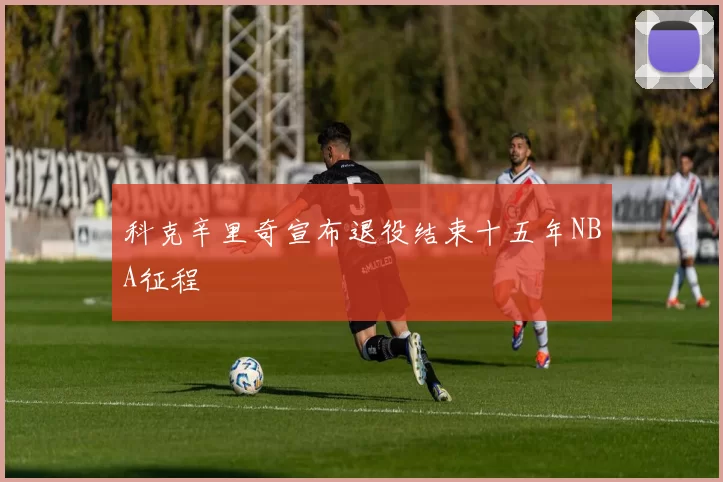 科克辛里奇宣布退役结束十五年NBA征程