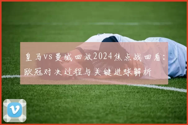 皇马vs曼城回放2024焦点战回看：欧冠对决过程与关键进球解析
