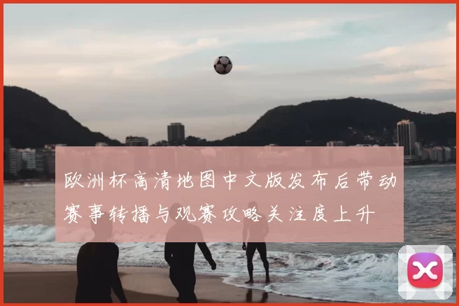 欧洲杯高清地图中文版发布后带动赛事转播与观赛攻略关注度上升