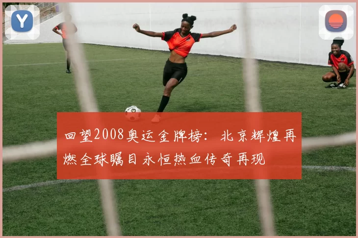 回望2008奥运金牌榜：北京辉煌再燃全球瞩目永恒热血传奇再现